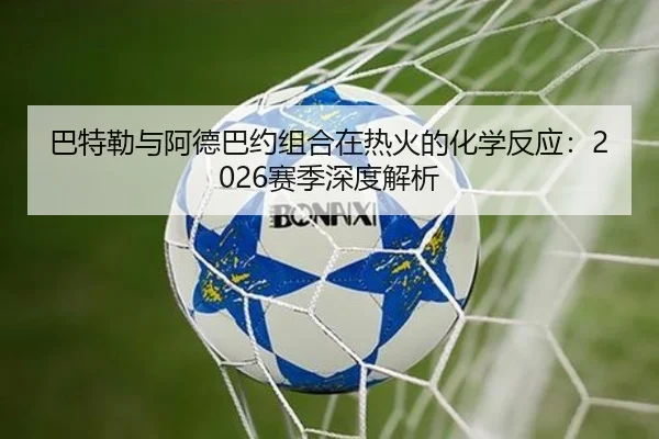 巴特勒与阿德巴约组合在热火的化学反应：2026赛季深度解析